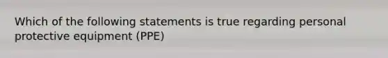 Which of the following statements is true regarding personal protective equipment (PPE)