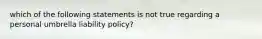 which of the following statements is not true regarding a personal umbrella liability policy?