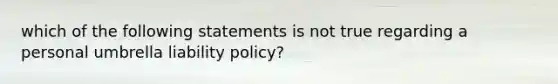 which of the following statements is not true regarding a personal umbrella liability policy?