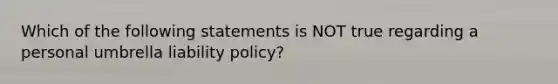 Which of the following statements is NOT true regarding a personal umbrella liability policy?