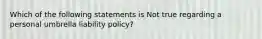 Which of the following statements is Not true regarding a personal umbrella liability policy?