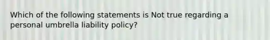 Which of the following statements is Not true regarding a personal umbrella liability policy?