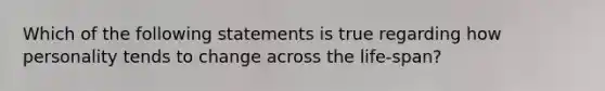 Which of the following statements is true regarding how personality tends to change across the life-span?