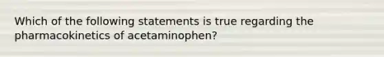 Which of the following statements is true regarding the pharmacokinetics of acetaminophen?