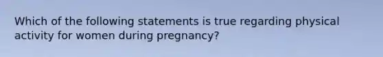 Which of the following statements is true regarding physical activity for women during pregnancy?