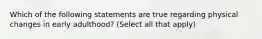 Which of the following statements are true regarding physical changes in early adulthood? (Select all that apply)