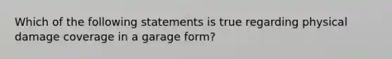 Which of the following statements is true regarding physical damage coverage in a garage form?