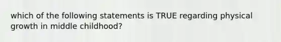 which of the following statements is TRUE regarding physical growth in middle childhood?