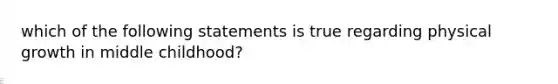 which of the following statements is true regarding physical growth in middle childhood?