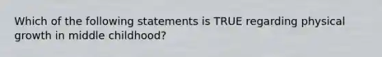 Which of the following statements is TRUE regarding physical growth in middle childhood?