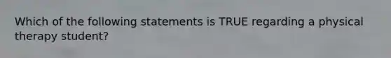 Which of the following statements is TRUE regarding a physical therapy student?