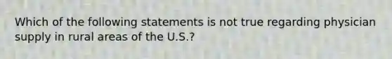 Which of the following statements is not true regarding physician supply in rural areas of the U.S.?