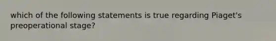 which of the following statements is true regarding Piaget's preoperational stage?