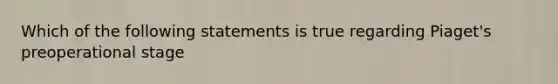 Which of the following statements is true regarding Piaget's preoperational stage