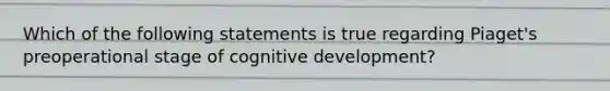 Which of the following statements is true regarding Piaget's preoperational stage of cognitive development?