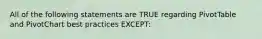 All of the following statements are TRUE regarding PivotTable and PivotChart best practices EXCEPT: