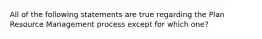 All of the following statements are true regarding the Plan Resource Management process except for which one?