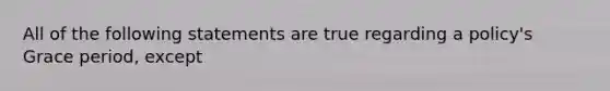 All of the following statements are true regarding a policy's Grace period, except