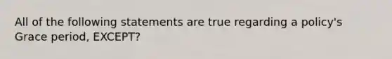 All of the following statements are true regarding a policy's Grace period, EXCEPT?