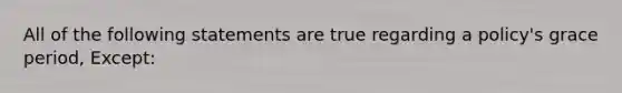 All of the following statements are true regarding a policy's grace period, Except: