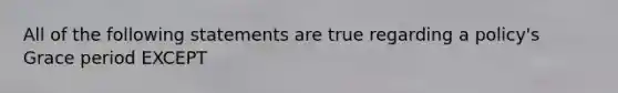 All of the following statements are true regarding a policy's Grace period EXCEPT