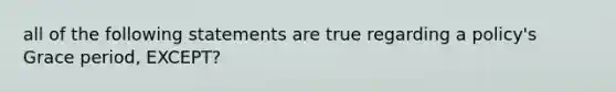 all of the following statements are true regarding a policy's Grace period, EXCEPT?