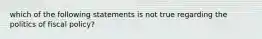 which of the following statements is not true regarding the politics of fiscal policy?