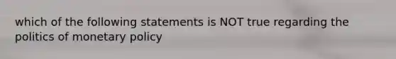 which of the following statements is NOT true regarding the politics of monetary policy