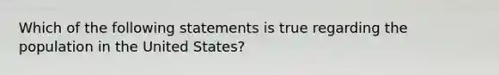 Which of the following statements is true regarding the population in the United States?