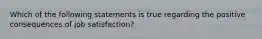 Which of the following statements is true regarding the positive consequences of job satisfaction?