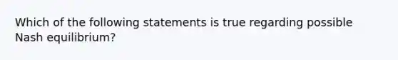 Which of the following statements is true regarding possible Nash equilibrium?