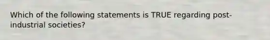 Which of the following statements is TRUE regarding post-industrial societies?