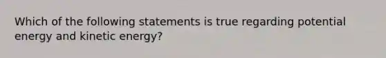 Which of the following statements is true regarding potential energy and kinetic energy?