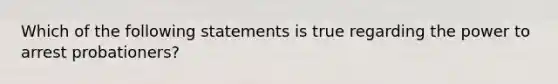 Which of the following statements is true regarding the power to arrest probationers?