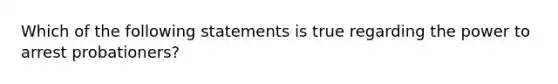 Which of the following statements is true regarding the power to arrest probationers?​