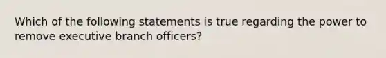 Which of the following statements is true regarding the power to remove executive branch officers?