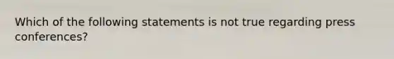 Which of the following statements is not true regarding press conferences?