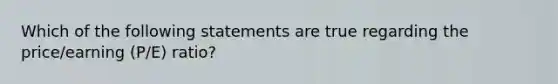 Which of the following statements are true regarding the price/earning (P/E) ratio?