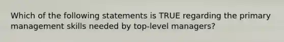 Which of the following statements is TRUE regarding the primary management skills needed by top-level managers?