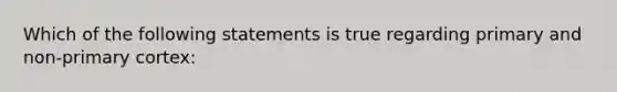 Which of the following statements is true regarding primary and non-primary cortex: