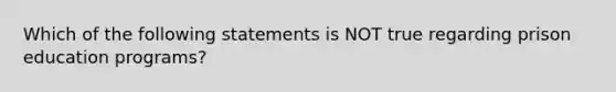 Which of the following statements is NOT true regarding prison education programs?