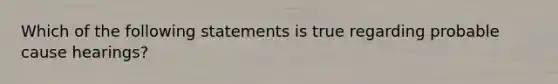 Which of the following statements is true regarding probable cause hearings?