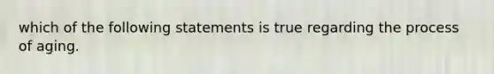 which of the following statements is true regarding the process of aging.