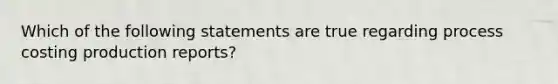 Which of the following statements are true regarding process costing production reports?