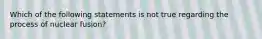 Which of the following statements is not true regarding the process of nuclear fusion?