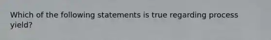 Which of the following statements is true regarding process yield?