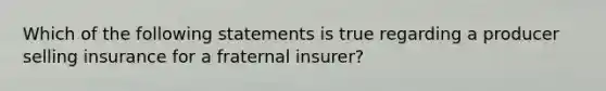 Which of the following statements is true regarding a producer selling insurance for a fraternal insurer?