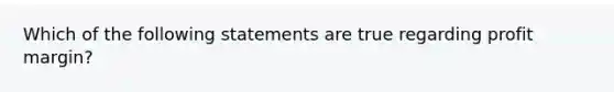 Which of the following statements are true regarding profit margin?