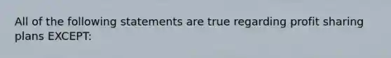 All of the following statements are true regarding profit sharing plans EXCEPT: