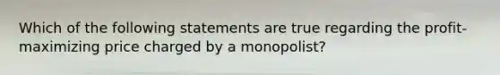 Which of the following statements are true regarding the profit-maximizing price charged by a​ monopolist?